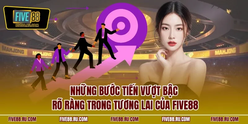 Những bước tiến vượt bậc rõ ràng trong tương lai của FIVE88
