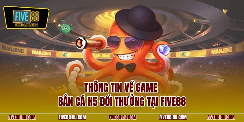 Thông tin về game bắn cá H5 đổi thưởng tại FIVE88