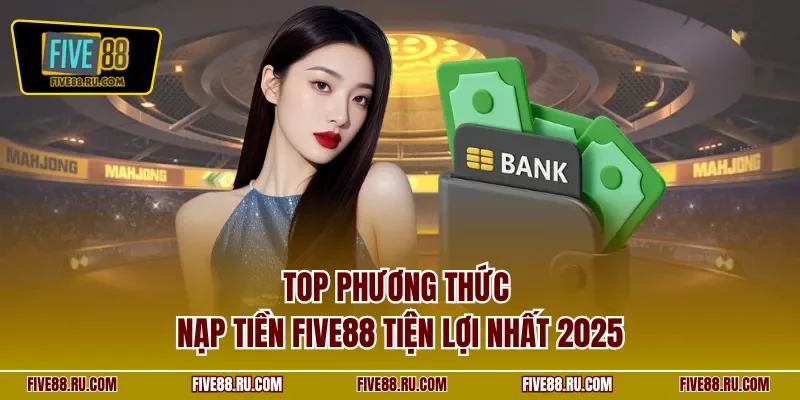 Top phương thức nạp tiền FIVE88 tiện lợi nhất 2025